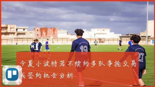 今夏小波特若不续约多队争抢交易或签约机会分析