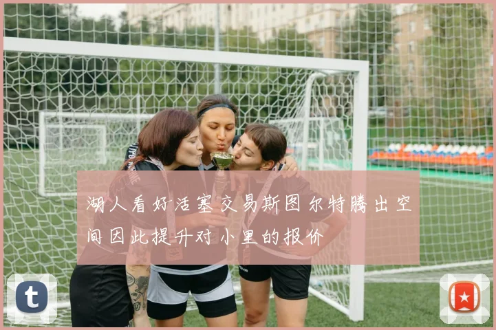 湖人看好活塞交易斯图尔特腾出空间因此提升对小里的报价