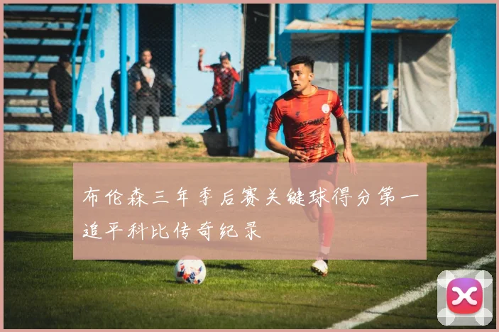 布伦森三年季后赛关键球得分第一追平科比传奇纪录
