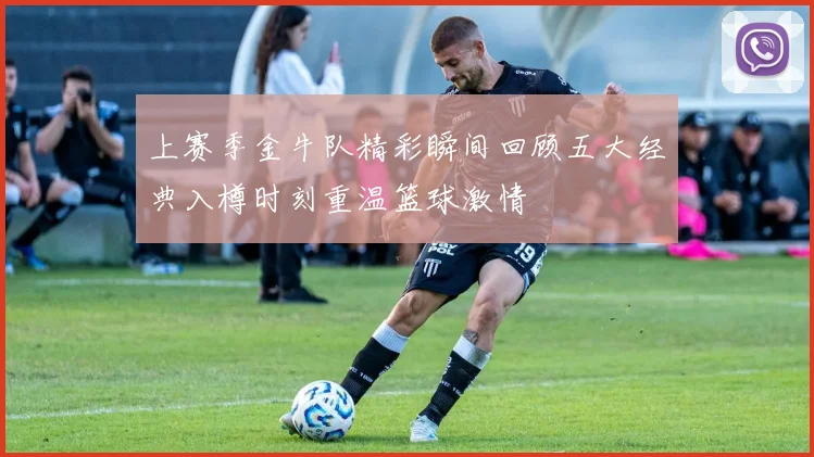 上赛季金牛队精彩瞬间回顾五大经典入樽时刻重温篮球激情