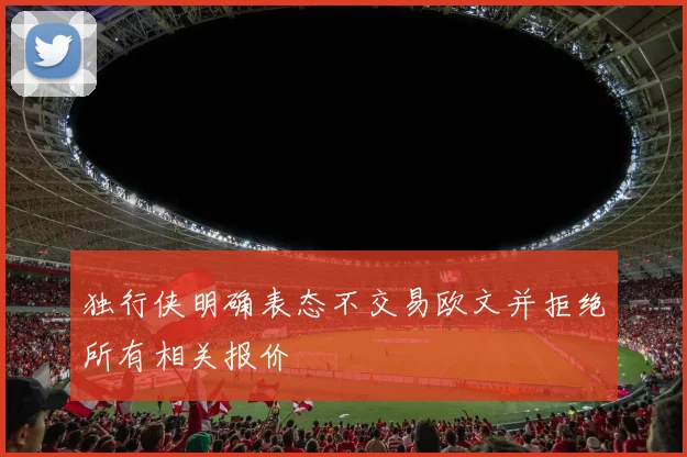 独行侠明确表态不交易欧文并拒绝所有相关报价