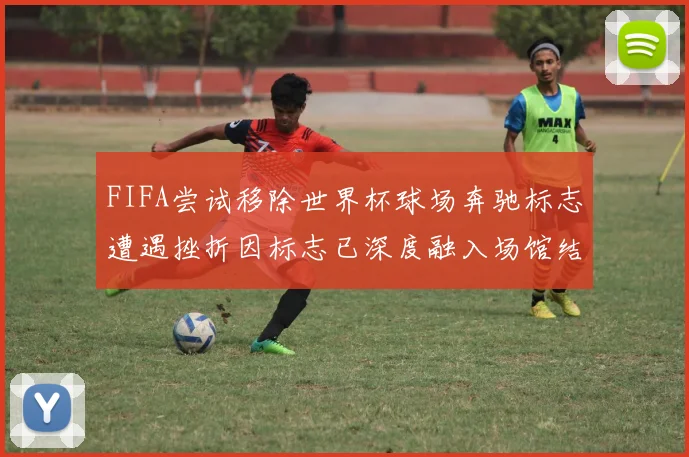 FIFA尝试移除世界杯球场奔驰标志遭遇挫折因标志已深度融入场馆结构