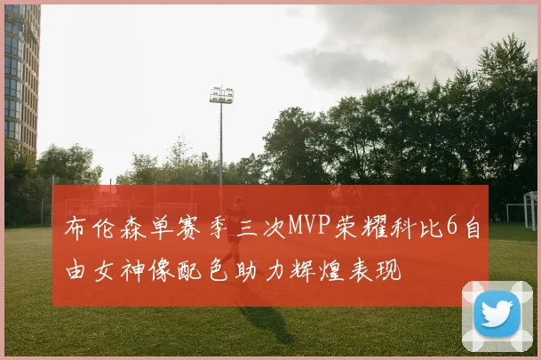 布伦森单赛季三次MVP荣耀科比6自由女神像配色助力辉煌表现