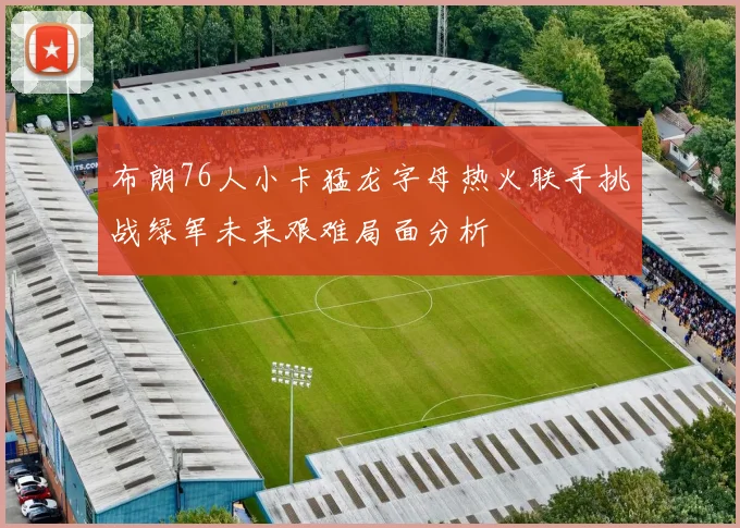布朗76人小卡猛龙字母热火联手挑战绿军未来艰难局面分析