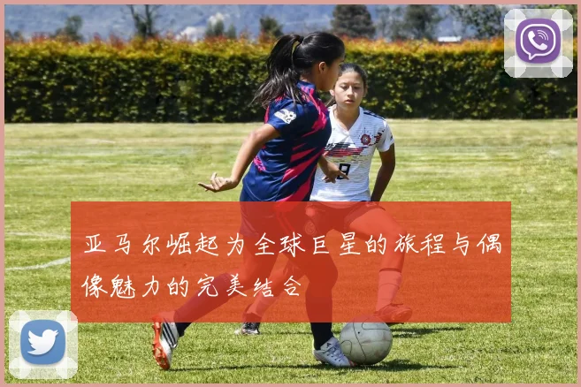 亚马尔崛起为全球巨星的旅程与偶像魅力的完美结合