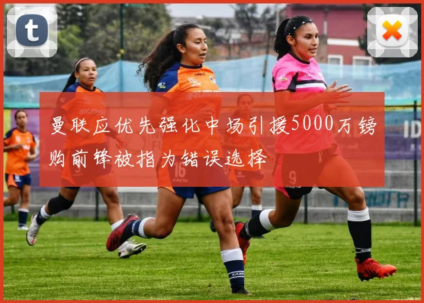 曼联应优先强化中场引援5000万镑购前锋被指为错误选择