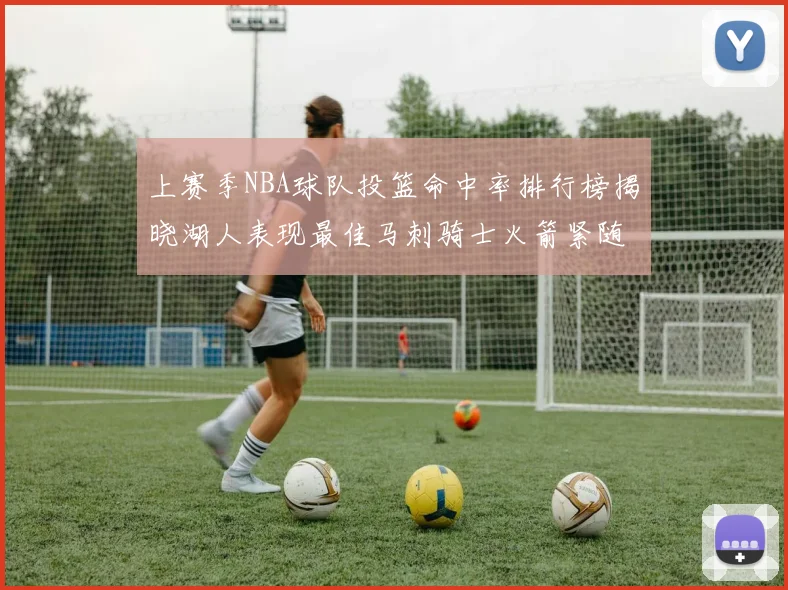 上赛季NBA球队投篮命中率排行榜揭晓湖人表现最佳马刺骑士火箭紧随其后