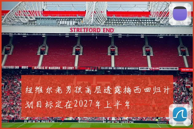 纽维尔老男孩高层透露梅西回归计划目标定在2027年上半年