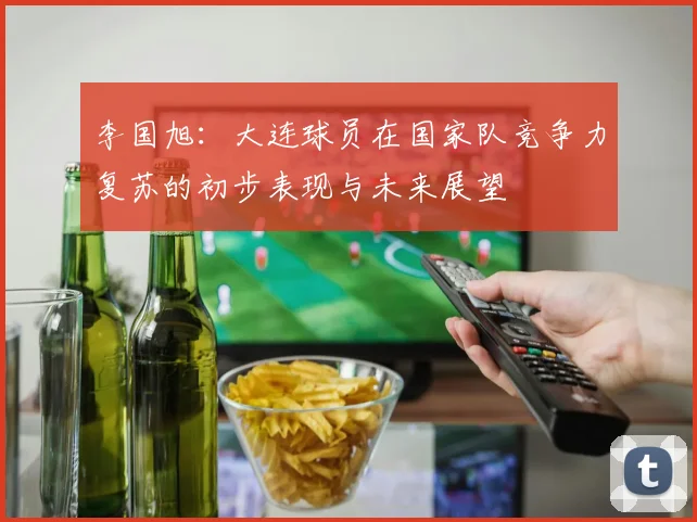 李国旭：大连球员在国家队竞争力复苏的初步表现与未来展望