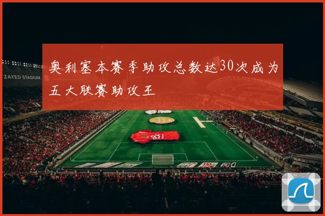 奥利塞本赛季助攻总数达30次成为五大联赛助攻王