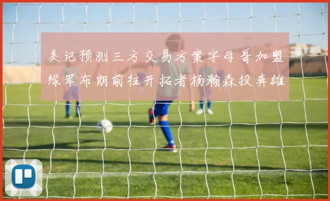 美记预测三方交易方案字母哥加盟绿军布朗前往开拓者杨瀚森投奔雄鹿