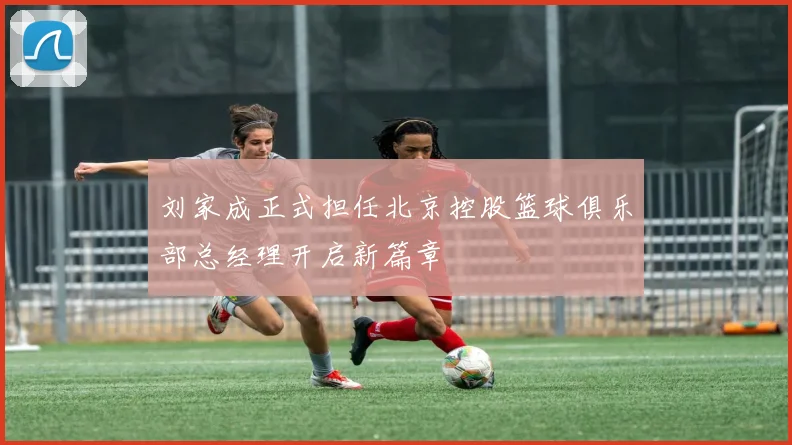 刘家成正式担任北京控股篮球俱乐部总经理开启新篇章