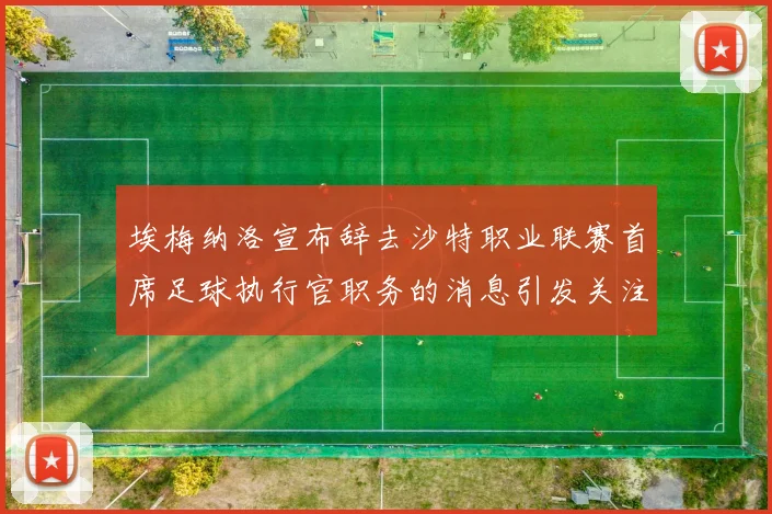 埃梅纳洛宣布辞去沙特职业联赛首席足球执行官职务的消息引发关注