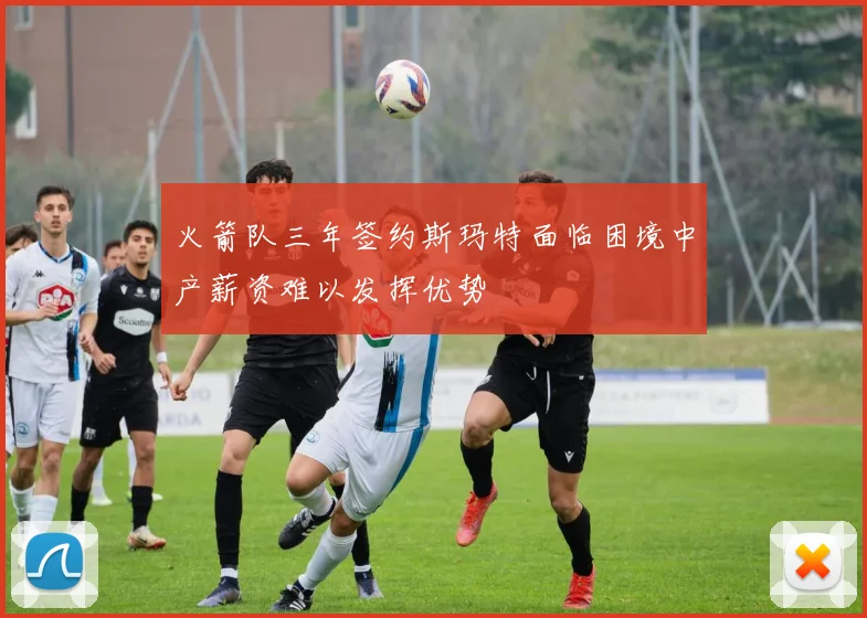 火箭队三年签约斯玛特面临困境中产薪资难以发挥优势