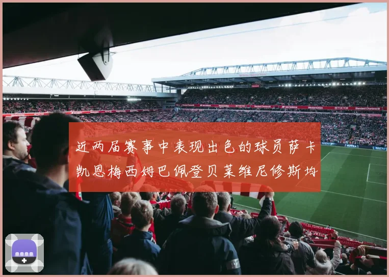 近两届赛事中表现出色的球员萨卡凯恩梅西姆巴佩登贝莱维尼修斯均有三球三助攻