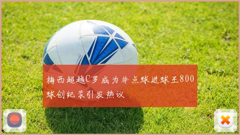 梅西超越C罗成为非点球进球王800球创纪录引发热议