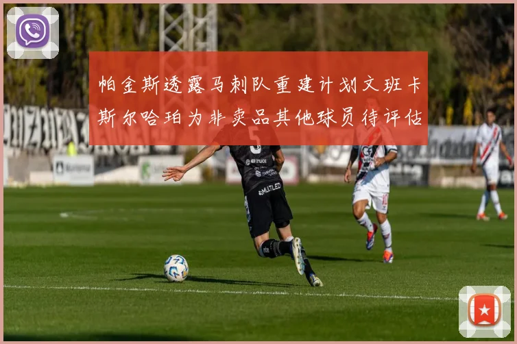 帕金斯透露马刺队重建计划文班卡斯尔哈珀为非卖品其他球员待评估
