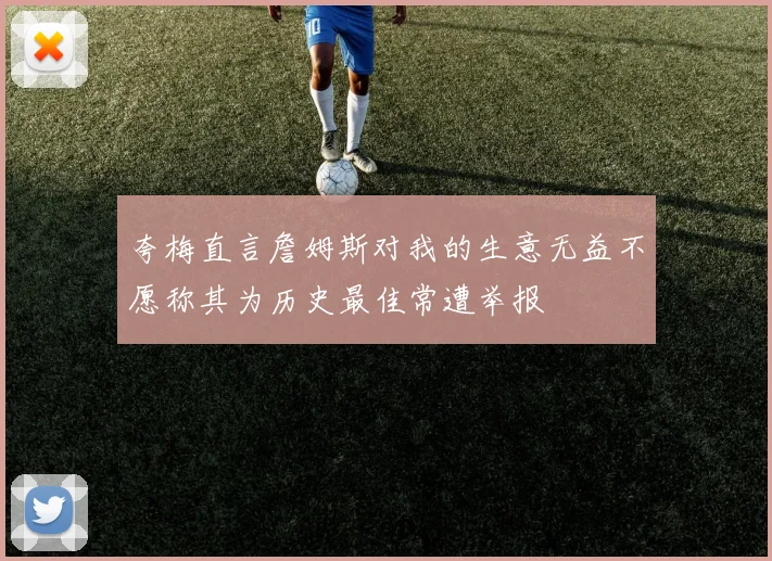 夸梅直言詹姆斯对我的生意无益不愿称其为历史最佳常遭举报