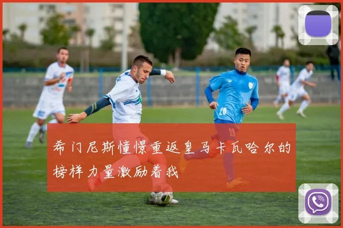 希门尼斯憧憬重返皇马卡瓦哈尔的榜样力量激励着我