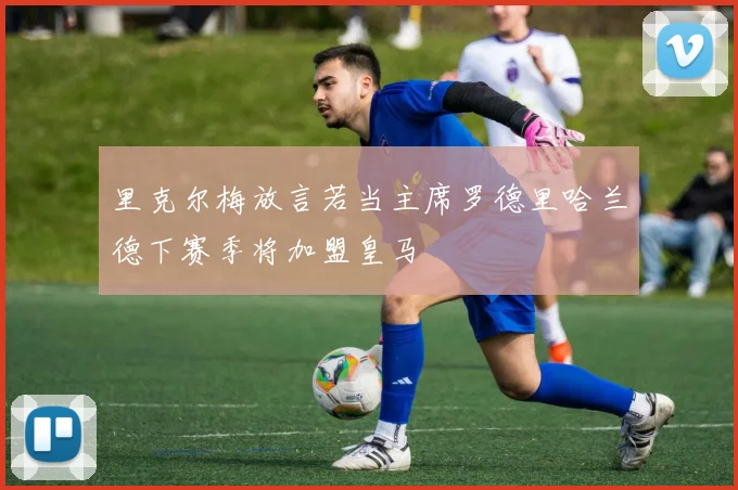 里克尔梅放言若当主席罗德里哈兰德下赛季将加盟皇马