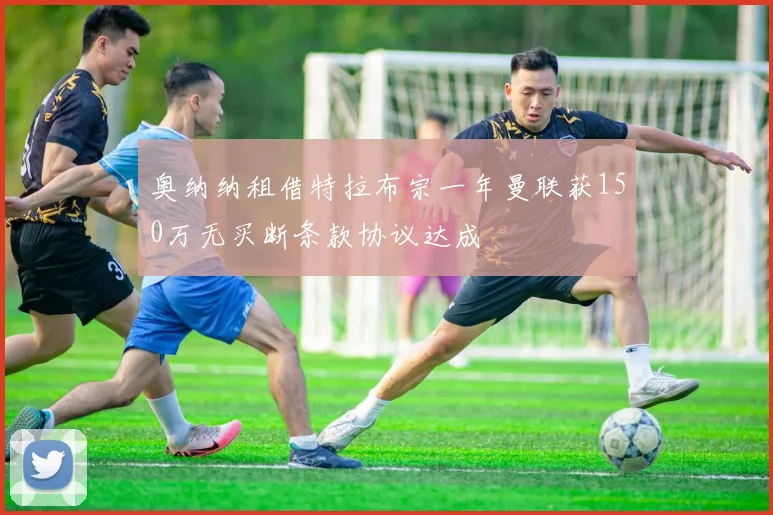 奥纳纳租借特拉布宗一年曼联获150万无买断条款协议达成