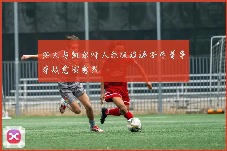 热火与凯尔特人积极追逐字母哥争夺战愈演愈烈