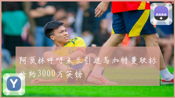 阿莫林呼吁米兰引进乌加特曼联标价约3000万英镑