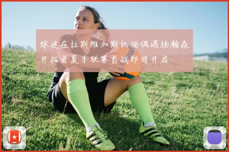 球迷在拉斯维加斯机场偶遇杨瀚森开拓者夏季联赛首战即将开启
